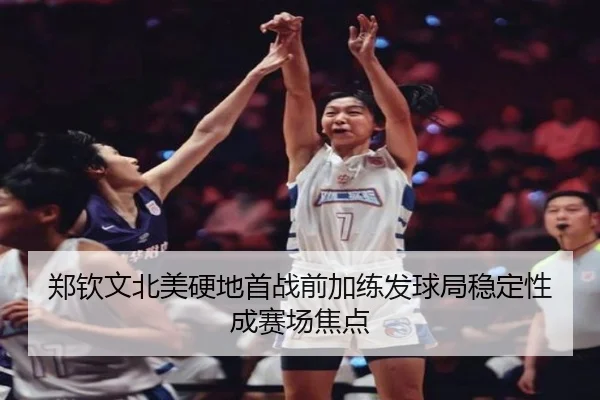 郑钦文北美硬地首战前加练发球局稳定性成赛场焦点